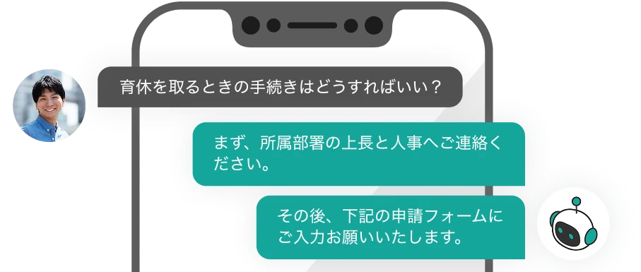 人：育休を取るときの手続きはどうすればいい？ AI：まず、所属部署の上長と人事へご連絡ください。 AI：その後、下記の申請フォームにご入力お願いいたします。